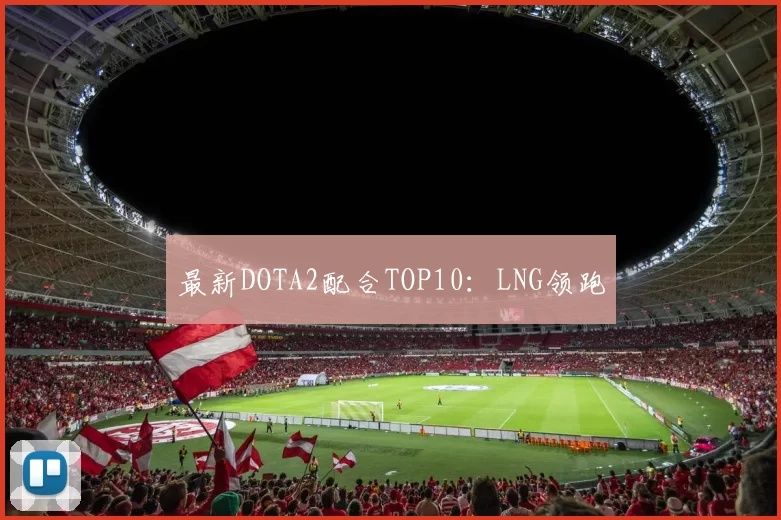 最新DOTA2配合TOP10：LNG领跑