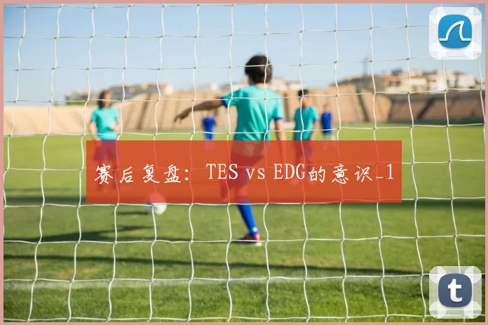 赛后复盘：TES vs EDG的意识_1