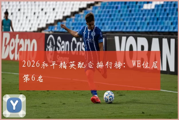 2026和平精英配合排行榜：WE位居第6名