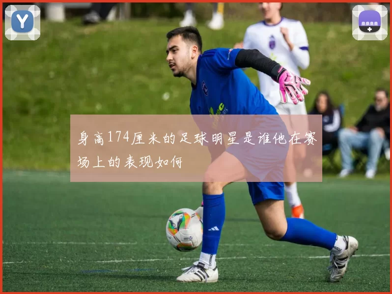 身高174厘米的足球明星是谁他在赛场上的表现如何