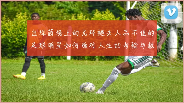 当绿茵场上的光环褪去人品不佳的足球明星如何面对人生的考验与救赎