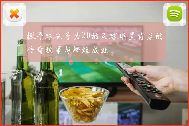 探寻球衣号为20的足球明星背后的传奇故事与辉煌成就