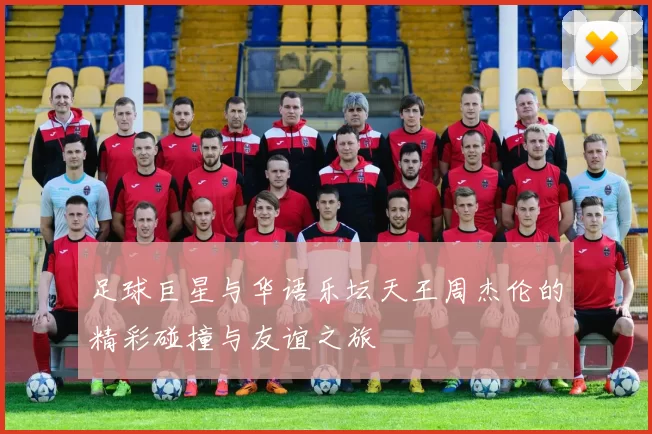 足球巨星与华语乐坛天王周杰伦的精彩碰撞与友谊之旅