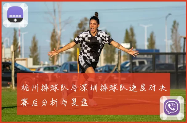 杭州排球队与深圳排球队速度对决赛后分析与复盘