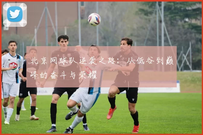 北京网球队逆袭之路：从低谷到巅峰的奋斗与荣耀