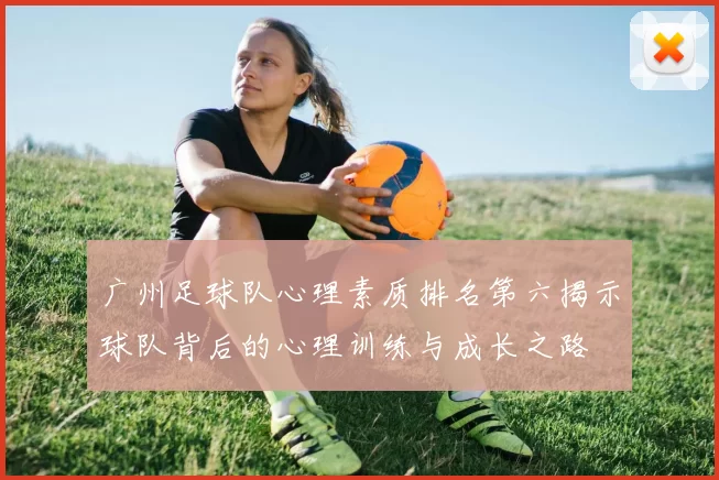 广州足球队心理素质排名第六揭示球队背后的心理训练与成长之路