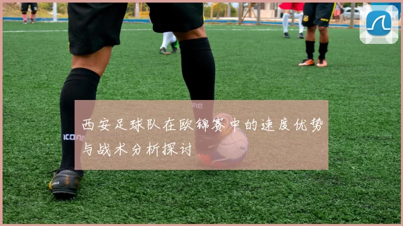 西安足球队在欧锦赛中的速度优势与战术分析探讨