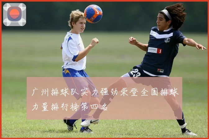 广州排球队实力强劲荣登全国排球力量排行榜第四名