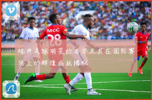 瑞典足球明星的名字及其在国际赛场上的辉煌成就揭秘